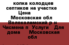 копка колодцев септиков на участке › Цена ­ 4 300 - Московская обл., Волоколамский р-н, Чисмена п. Услуги » Для дома   . Московская обл.